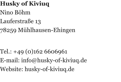 Husky of Kiviuq Nino Bhm Lauferstrae 13 78259 Mhlhausen-Ehingen   Tel.: +49 (0)162 6606961 E-mail: info@husky-of-kiviuq.de Website: husky-of-kiviuq.de