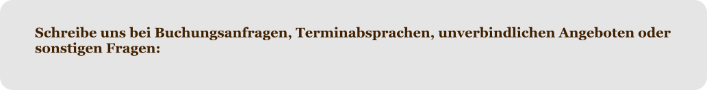 Schreibe uns bei Buchungsanfragen, Terminabsprachen, unverbindlichen Angeboten oder sonstigen Fragen: